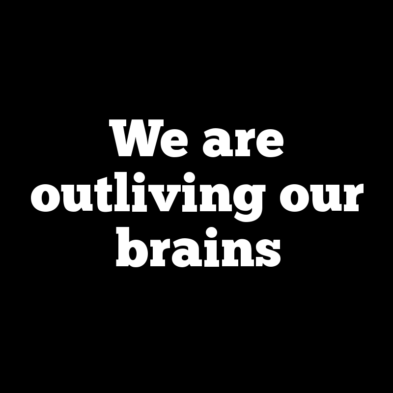 We are outliving our brains