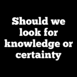 Should we look for knowledge or certainty