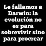 Le fallamos a Darwin: la evolución no es para sobrevivir sino para procrear