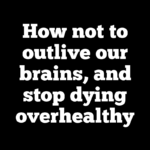 How not to outlive our brains, and stop dying overhealthy