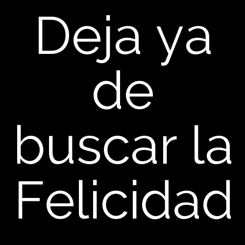 Deja ya de buscar la Felicidad